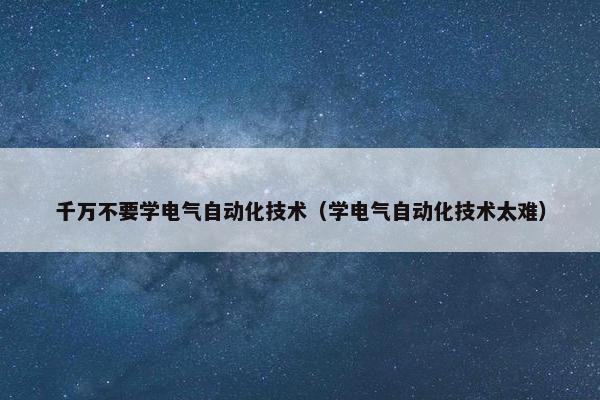 千万不要学电气自动化技术（学电气自动化技术太难）