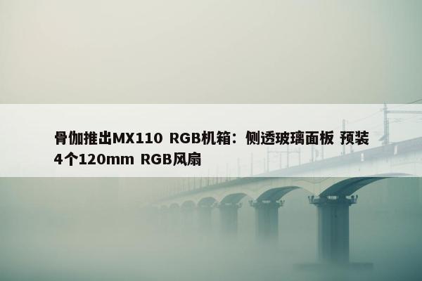 骨伽推出MX110 RGB机箱：侧透玻璃面板 预装4个120mm RGB风扇