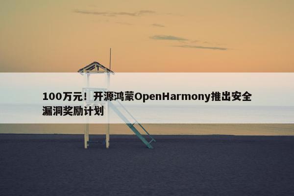 100万元！开源鸿蒙OpenHarmony推出安全漏洞奖励计划