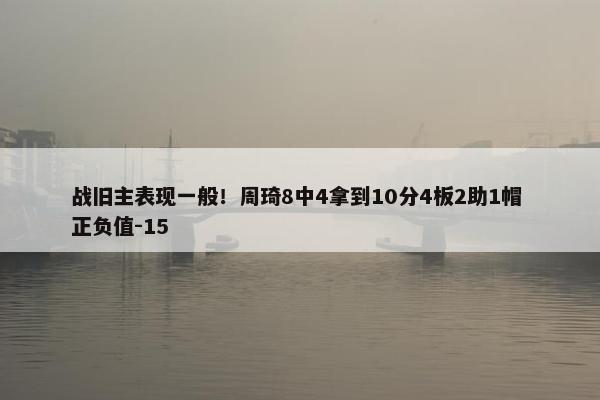 战旧主表现一般！周琦8中4拿到10分4板2助1帽 正负值-15