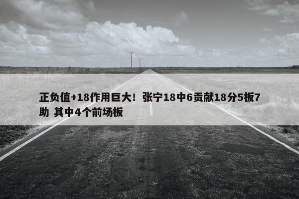 正负值+18作用巨大！张宁18中6贡献18分5板7助 其中4个前场板