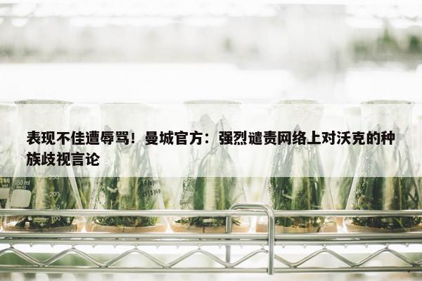 表现不佳遭辱骂！曼城官方：强烈谴责网络上对沃克的种族歧视言论