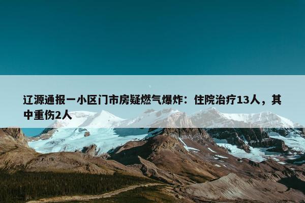 辽源通报一小区门市房疑燃气爆炸：住院治疗13人，其中重伤2人