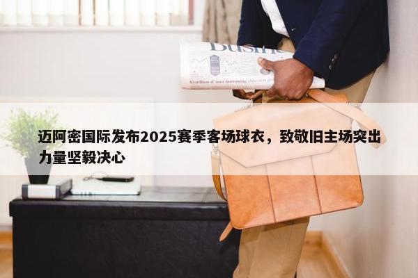 迈阿密国际发布2025赛季客场球衣，致敬旧主场突出力量坚毅决心