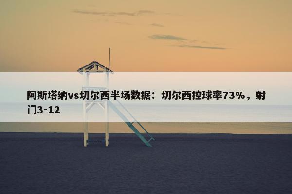 阿斯塔纳vs切尔西半场数据：切尔西控球率73%，射门3-12