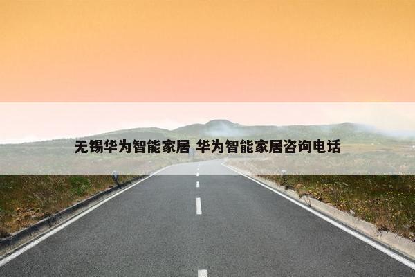 无锡华为智能家居 华为智能家居咨询电话