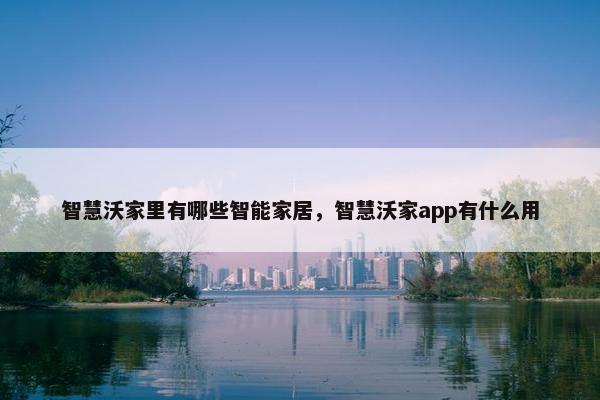 智慧沃家里有哪些智能家居，智慧沃家app有什么用