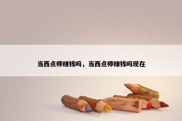 当西点师赚钱吗，当西点师赚钱吗现在