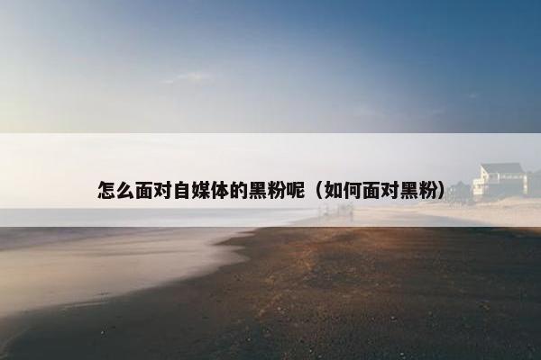 怎么面对自媒体的黑粉呢（如何面对黑粉）