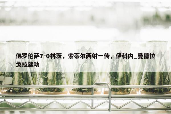 佛罗伦萨7-0林茨，索蒂尔两射一传，伊科内_曼德拉戈拉建功