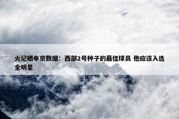 火记晒申京数据：西部2号种子的最佳球员 他应该入选全明星