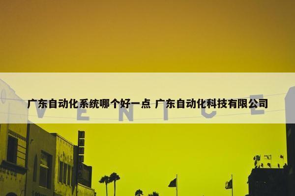 广东自动化系统哪个好一点 广东自动化科技有限公司