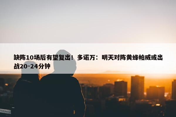 缺阵10场后有望复出！多诺万：明天对阵黄蜂帕威或出战20-24分钟