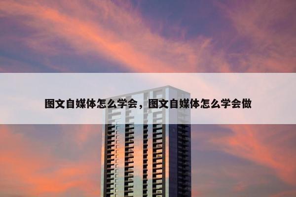 图文自媒体怎么学会，图文自媒体怎么学会做