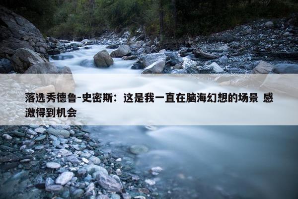 落选秀德鲁-史密斯：这是我一直在脑海幻想的场景 感激得到机会