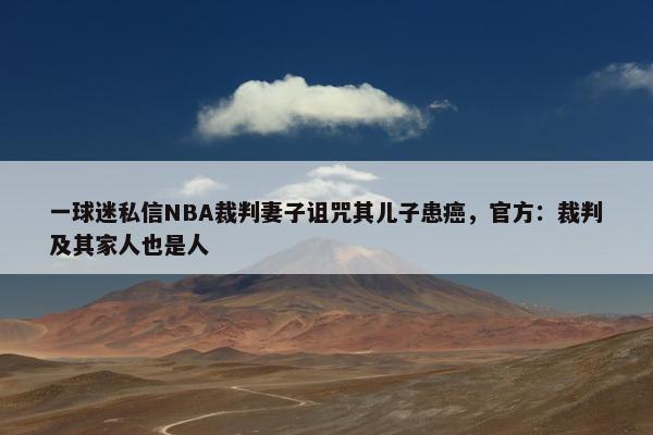 一球迷私信NBA裁判妻子诅咒其儿子患癌，官方：裁判及其家人也是人