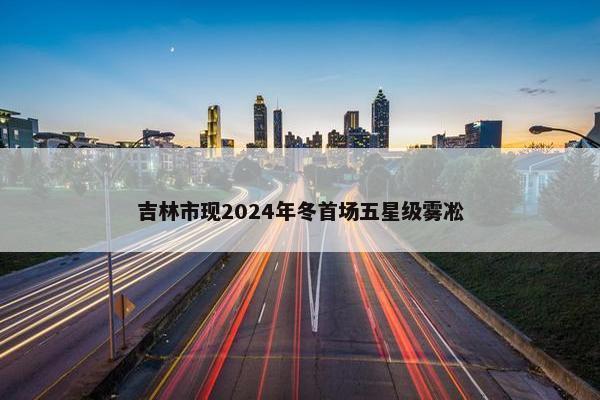 吉林市现2024年冬首场五星级雾凇