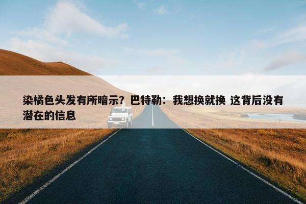 染橘色头发有所暗示？巴特勒：我想换就换 这背后没有潜在的信息