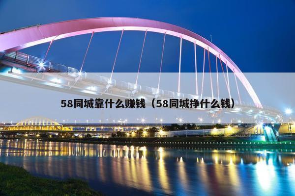 58同城靠什么赚钱（58同城挣什么钱）