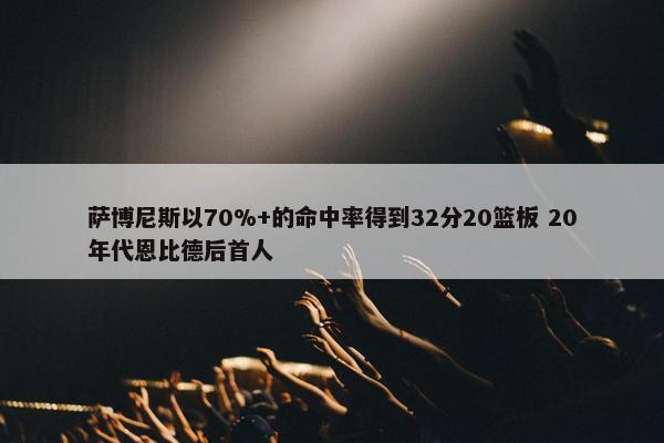 萨博尼斯以70%+的命中率得到32分20篮板 20年代恩比德后首人