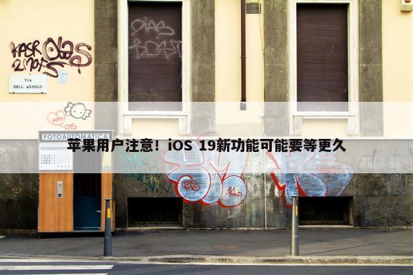 苹果用户注意！iOS 19新功能可能要等更久