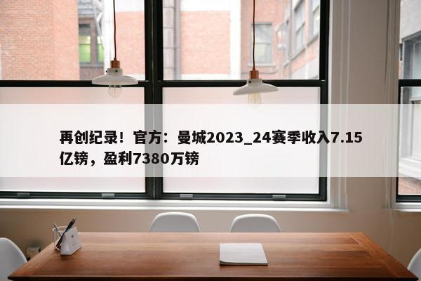 再创纪录！官方：曼城2023_24赛季收入7.15亿镑，盈利7380万镑