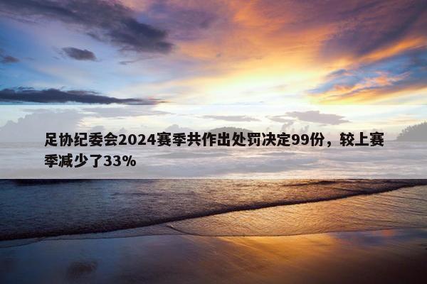 足协纪委会2024赛季共作出处罚决定99份，较上赛季减少了33%