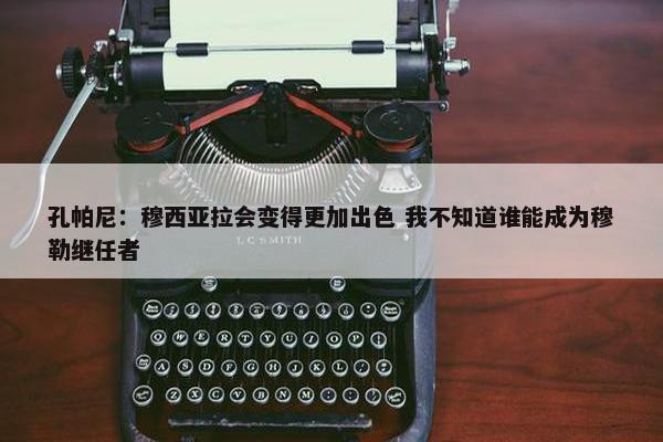 孔帕尼：穆西亚拉会变得更加出色 我不知道谁能成为穆勒继任者