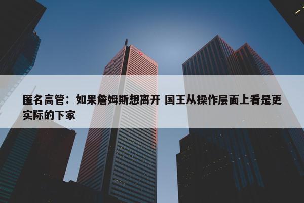 匿名高管：如果詹姆斯想离开 国王从操作层面上看是更实际的下家