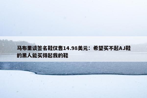 马布里谈签名鞋仅售14.98美元：希望买不起AJ鞋的黑人能买得起我的鞋