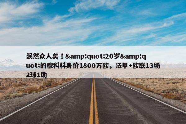 泯然众人矣❓&quot;20岁&quot;的穆科科身价1800万欧，法甲+欧联13场2球1助