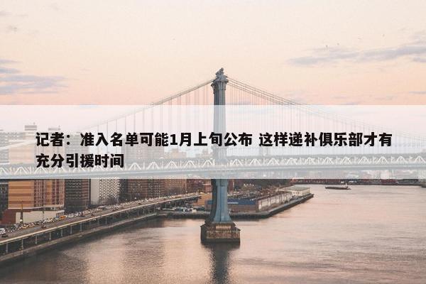 记者：准入名单可能1月上旬公布 这样递补俱乐部才有充分引援时间