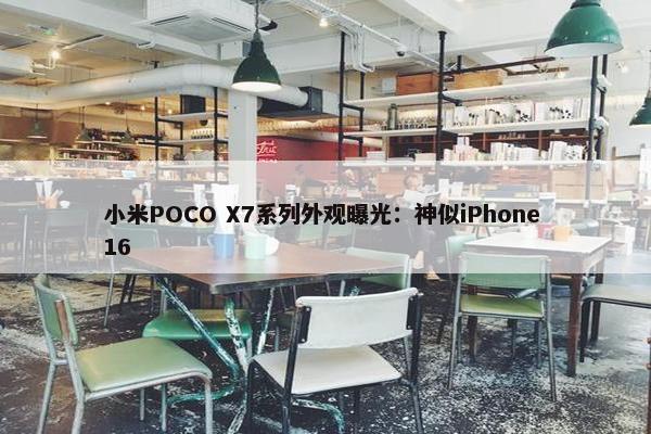 小米POCO X7系列外观曝光：神似iPhone 16