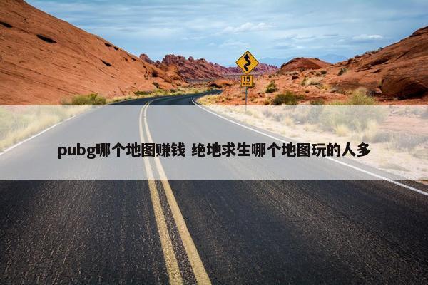 pubg哪个地图赚钱 绝地求生哪个地图玩的人多