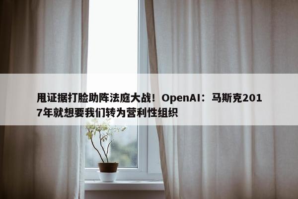 甩证据打脸助阵法庭大战！OpenAI：马斯克2017年就想要我们转为营利性组织