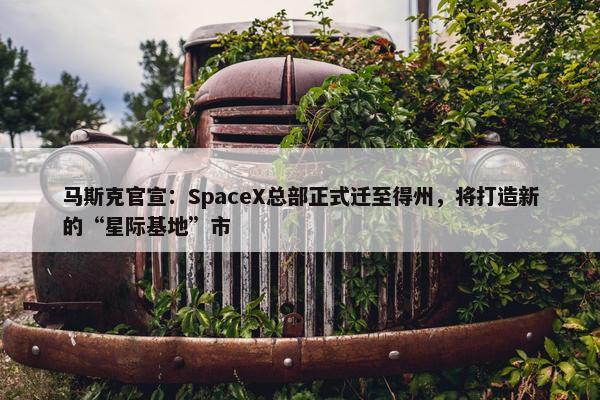 马斯克官宣：SpaceX总部正式迁至得州，将打造新的“星际基地”市