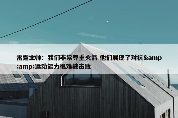 雷霆主帅：我们非常尊重火箭 他们展现了对抗&amp;运动能力很难被击败