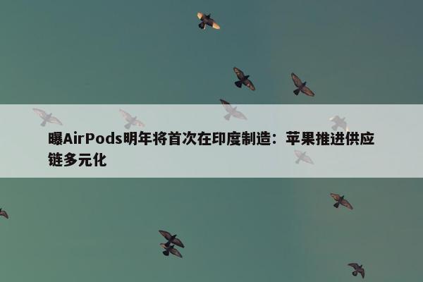 曝AirPods明年将首次在印度制造：苹果推进供应链多元化