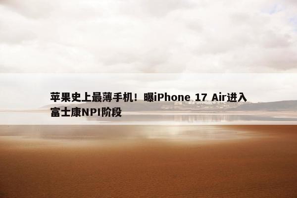 苹果史上最薄手机！曝iPhone 17 Air进入富士康NPI阶段