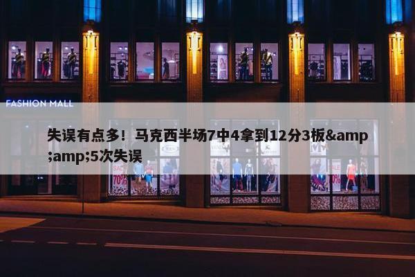 失误有点多！马克西半场7中4拿到12分3板&amp;5次失误