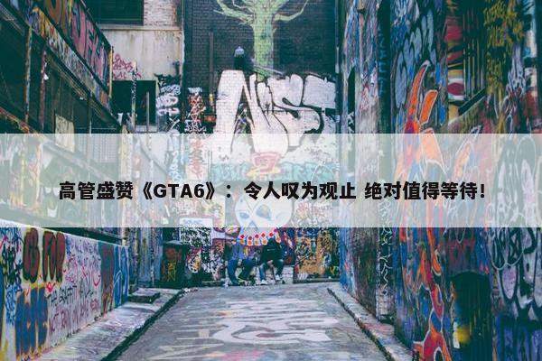 高管盛赞《GTA6》：令人叹为观止 绝对值得等待！