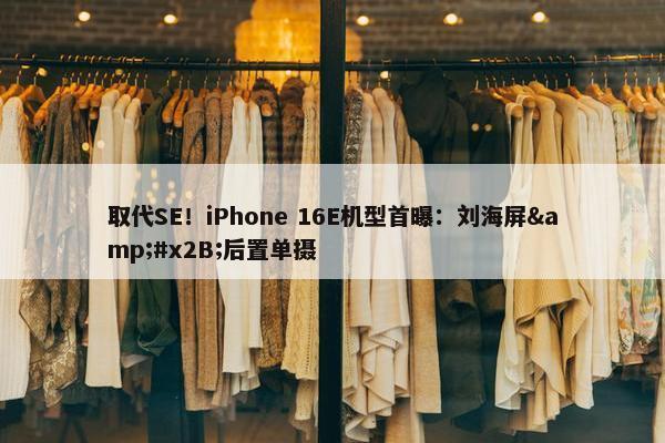 取代SE！iPhone 16E机型首曝：刘海屏&#x2B;后置单摄