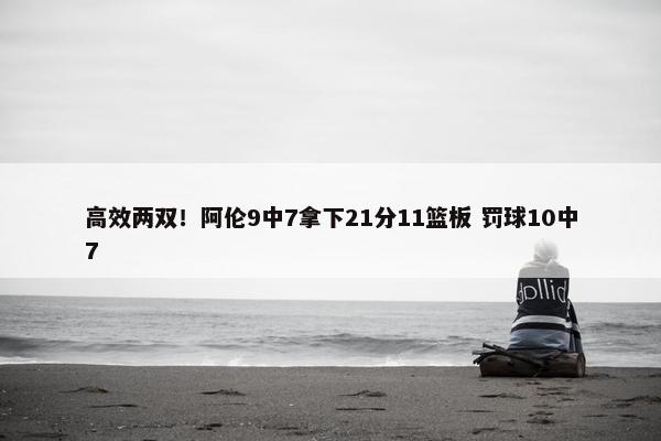 高效两双！阿伦9中7拿下21分11篮板 罚球10中7