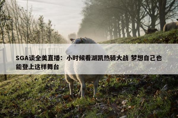 SGA谈全美直播：小时候看湖凯热骑大战 梦想自己也能登上这样舞台