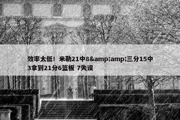 效率太低！米勒21中8&amp;三分15中3拿到21分6篮板 7失误