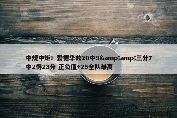 中规中矩！爱德华兹20中9&amp;三分7中2得23分 正负值+25全队最高