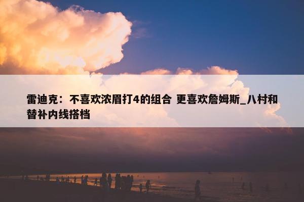 雷迪克：不喜欢浓眉打4的组合 更喜欢詹姆斯_八村和替补内线搭档