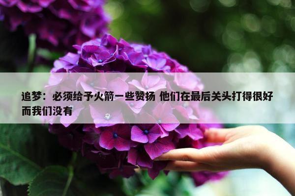 追梦：必须给予火箭一些赞扬 他们在最后关头打得很好而我们没有