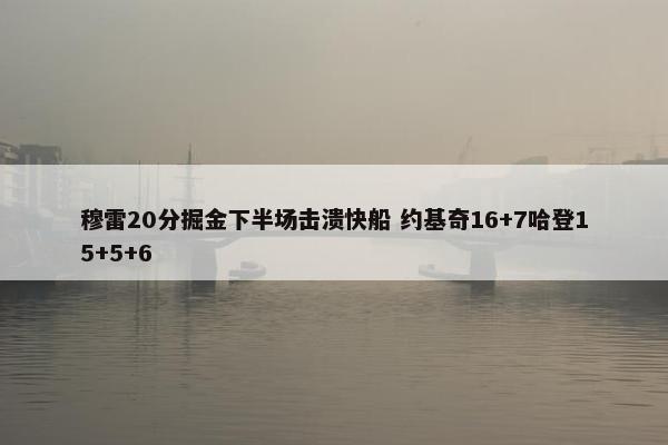 穆雷20分掘金下半场击溃快船 约基奇16+7哈登15+5+6