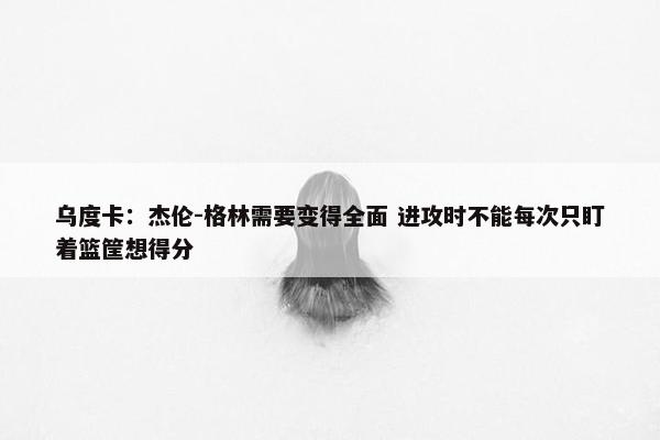 乌度卡：杰伦-格林需要变得全面 进攻时不能每次只盯着篮筐想得分